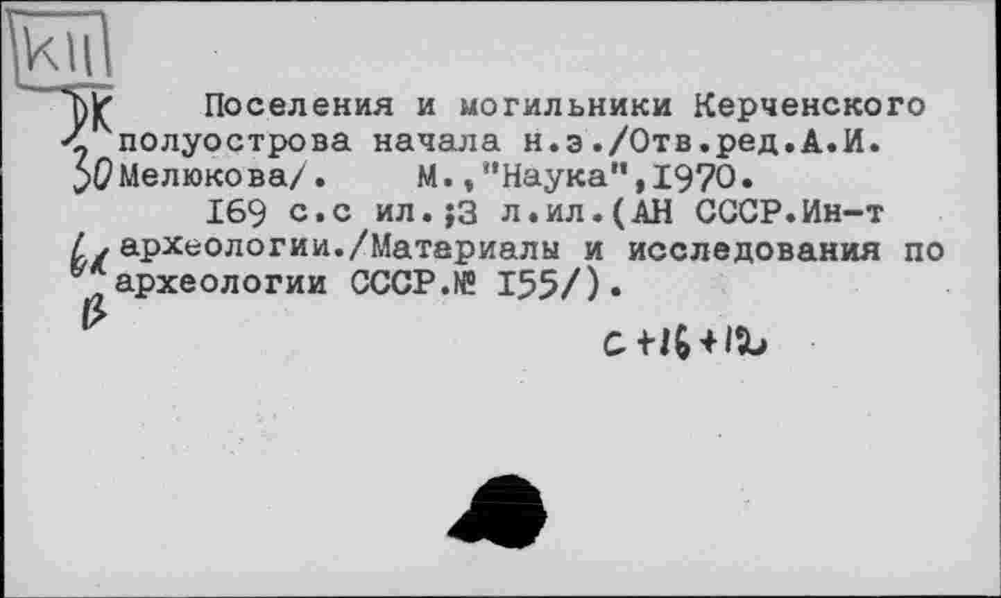 ﻿Поселения и могильники Керченского ? полуострова начала н.э./Отв.ред.А.И. $0 Мелюкова/.	М.»“Наука”,1970•
169 с.с ил.;3 л.ил.(АН СССР.Ин-т археологии./Материалы и исследования по ^археологии CCCP.NÜ 155/).